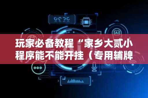 玩家必备教程“家乡大贰小程序能不能开挂（专用辅牌神器免安装）