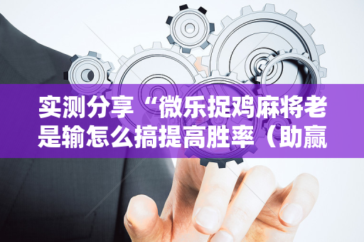实测分享“微乐捉鸡麻将老是输怎么搞提高胜率（助赢神器通用版）