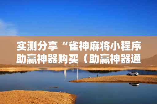 实测分享“雀神麻将小程序助赢神器购买（助赢神器通用版）