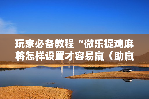 玩家必备教程“微乐捉鸡麻将怎样设置才容易赢（助赢神器通用版）