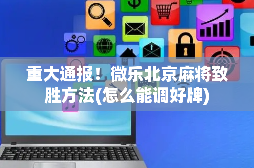 重大通报！微乐北京麻将致胜方法(怎么能调好牌)