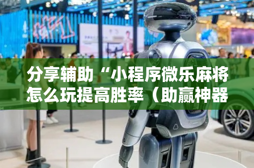 分享辅助“小程序微乐麻将怎么玩提高胜率（助赢神器通用版）