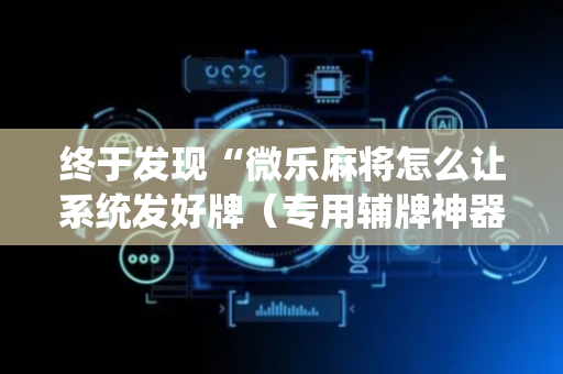 终于发现“微乐麻将怎么让系统发好牌（专用辅牌神器免安装）