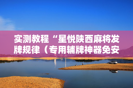 实测教程“星悦陕西麻将发牌规律（专用辅牌神器免安装）
