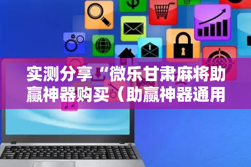 实测分享“微乐甘肃麻将助赢神器购买（助赢神器通用版）