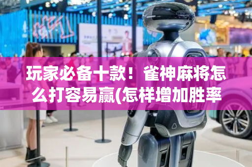 玩家必备十款！雀神麻将怎么打容易赢(怎样增加胜率)