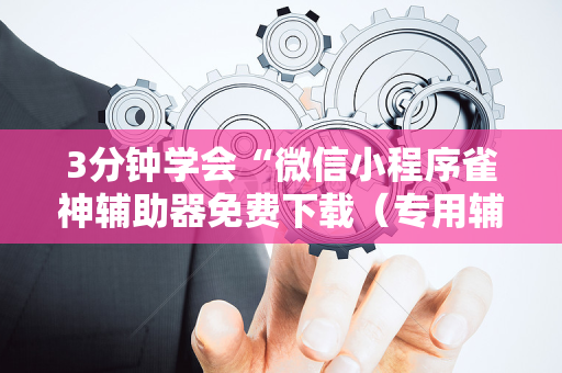 3分钟学会“微信小程序雀神辅助器免费下载（专用辅牌神器免安装）