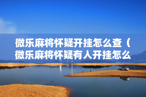微乐麻将怀疑开挂怎么查（微乐麻将怀疑有人开挂怎么查）