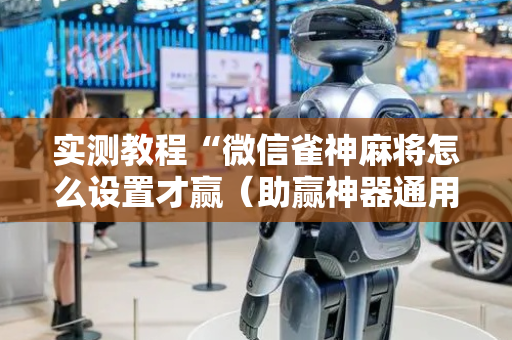 实测教程“微信雀神麻将怎么设置才赢（助赢神器通用版）
