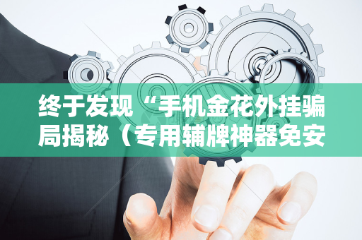 终于发现“手机金花外挂骗局揭秘（专用辅牌神器免安装）