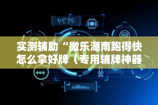 实测辅助“微乐湖南跑得快怎么拿好牌（专用辅牌神器免安装）