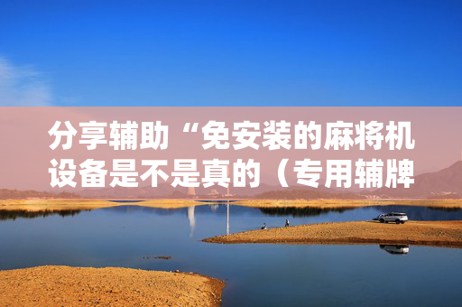 分享辅助“免安装的麻将机设备是不是真的（专用辅牌神器免安装）