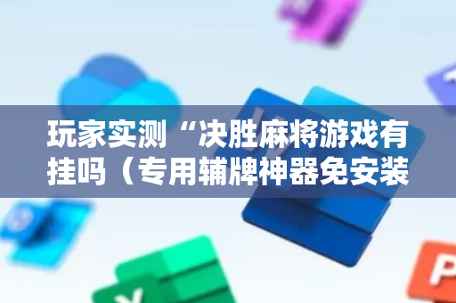 玩家实测“决胜麻将游戏有挂吗（专用辅牌神器免安装）