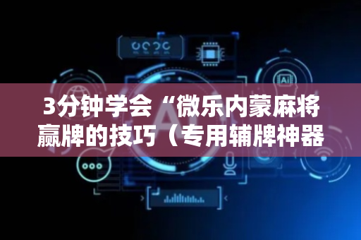 3分钟学会“微乐内蒙麻将赢牌的技巧（专用辅牌神器免安装）
