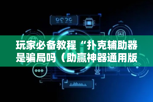 玩家必备教程“扑克辅助器是骗局吗（助赢神器通用版）