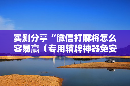 实测分享“微信打麻将怎么容易赢（专用辅牌神器免安装）