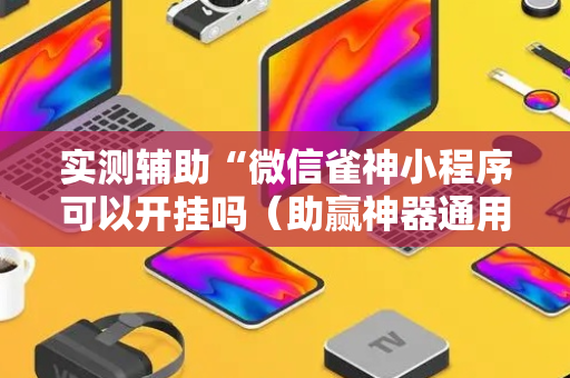 实测辅助“微信雀神小程序可以开挂吗（助赢神器通用版）