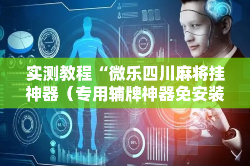 实测教程“微乐四川麻将挂神器（专用辅牌神器免安装）