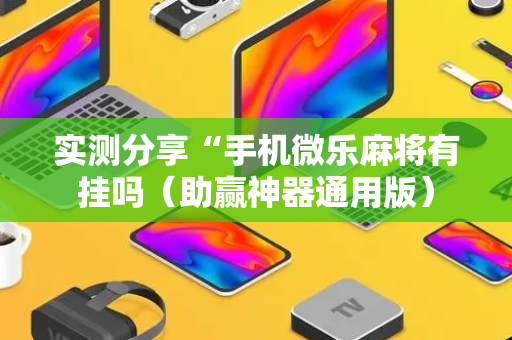 实测分享“手机微乐麻将有挂吗（助赢神器通用版）