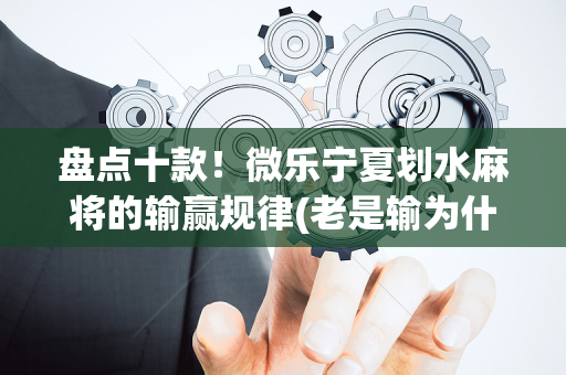 盘点十款！微乐宁夏划水麻将的输赢规律(老是输为什么)