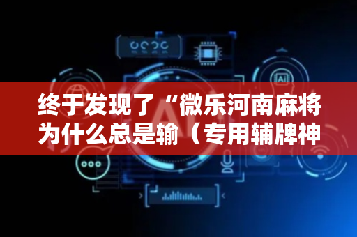 终于发现了“微乐河南麻将为什么总是输（专用辅牌神器免安装）