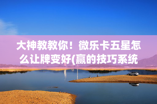 大神教教你！微乐卡五星怎么让牌变好(赢的技巧系统规律)