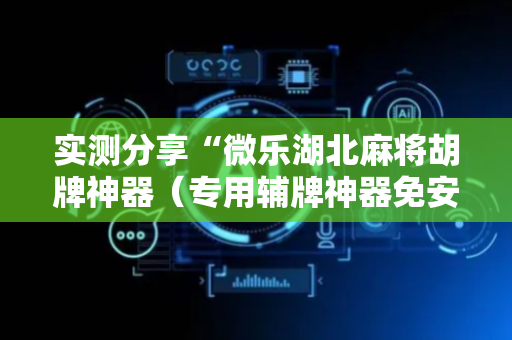 实测分享“微乐湖北麻将胡牌神器（专用辅牌神器免安装）