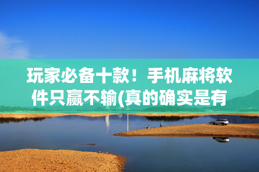 玩家必备十款！手机麻将软件只赢不输(真的确实是有挂)