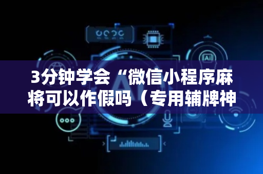3分钟学会“微信小程序麻将可以作假吗（专用辅牌神器免安装）