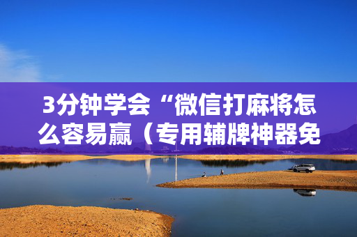 3分钟学会“微信打麻将怎么容易赢（专用辅牌神器免安装）