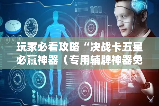 玩家必看攻略“决战卡五星必赢神器（专用辅牌神器免安装）