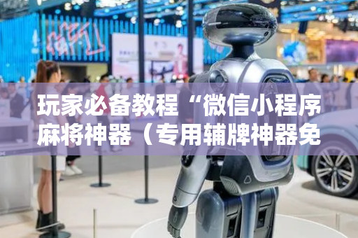 玩家必备教程“微信小程序麻将神器（专用辅牌神器免安装）