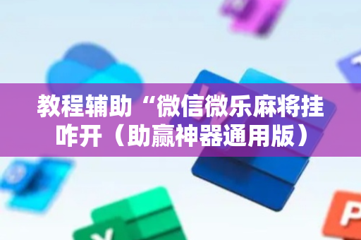 教程辅助“微信微乐麻将挂咋开（助赢神器通用版）