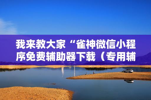 我来教大家“雀神微信小程序免费辅助器下载（专用辅牌神器免安装）
