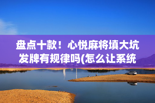 盘点十款！心悦麻将填大坑发牌有规律吗(怎么让系统给自己好牌)