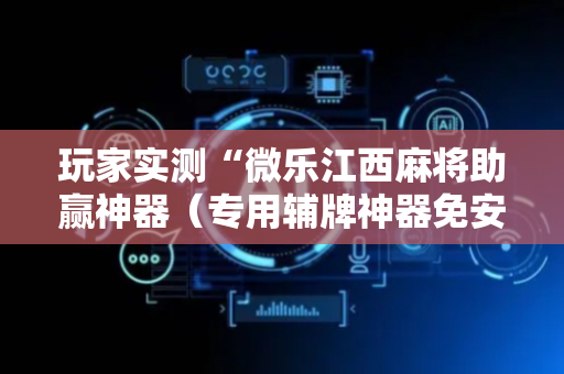玩家实测“微乐江西麻将助赢神器（专用辅牌神器免安装）