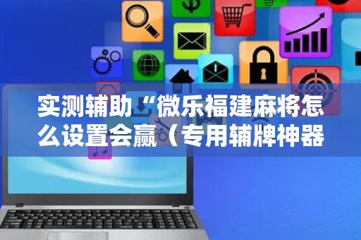 实测辅助“微乐福建麻将怎么设置会赢（专用辅牌神器免安装）