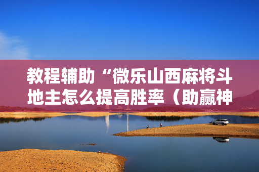 教程辅助“微乐山西麻将斗地主怎么提高胜率（助赢神器通用版）