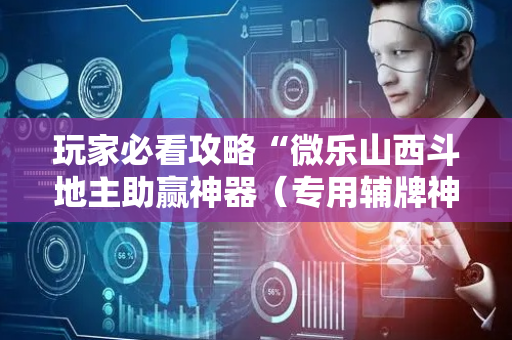 玩家必看攻略“微乐山西斗地主助赢神器（专用辅牌神器免安装）