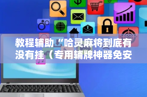 教程辅助“哈灵麻将到底有没有挂（专用辅牌神器免安装）
