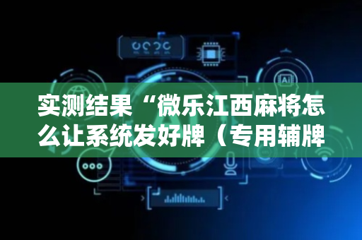实测结果“微乐江西麻将怎么让系统发好牌（专用辅牌神器免安装）