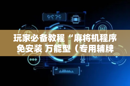 玩家必备教程“麻将机程序免安装 万能型（专用辅牌神器免安装）