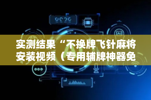实测结果“不换牌飞针麻将安装视频（专用辅牌神器免安装）