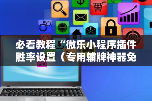 必看教程“微乐小程序插件胜率设置（专用辅牌神器免安装）