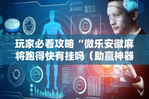 玩家必看攻略“微乐安徽麻将跑得快有挂吗（助赢神器通用版）