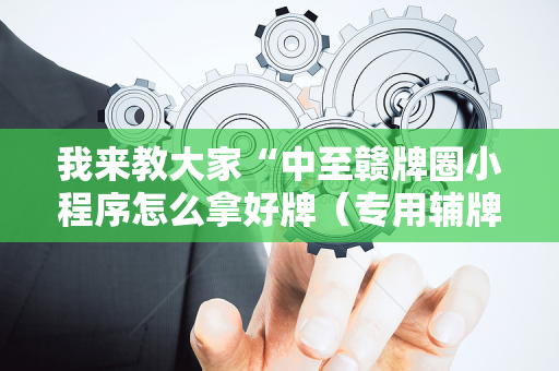 我来教大家“中至赣牌圈小程序怎么拿好牌（专用辅牌神器免安装）