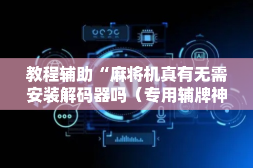 教程辅助“麻将机真有无需安装解码器吗（专用辅牌神器免安装）