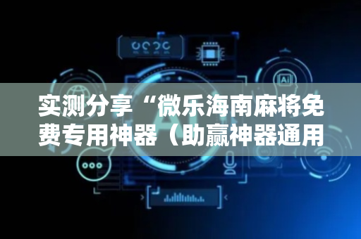 实测分享“微乐海南麻将免费专用神器（助赢神器通用版）