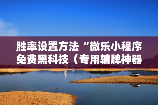 胜率设置方法“微乐小程序免费黑科技（专用辅牌神器免安装）