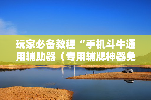 玩家必备教程“手机斗牛通用辅助器（专用辅牌神器免安装）